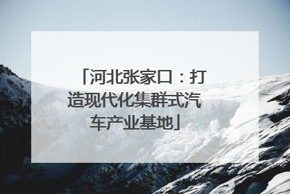 河北张家口：打造现代化集群式汽车产业基地